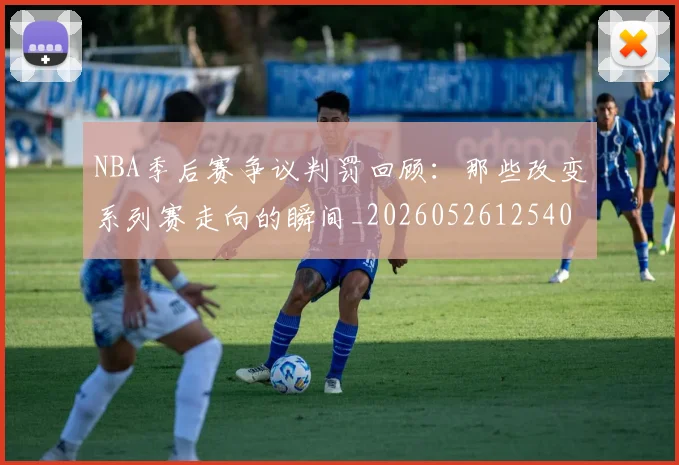 NBA季后赛争议判罚回顾：那些改变系列赛走向的瞬间_20260526125403
