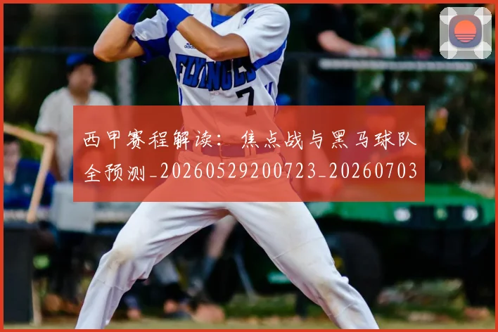 西甲赛程解读：焦点战与黑马球队全预测_20260529200723_20260703181925