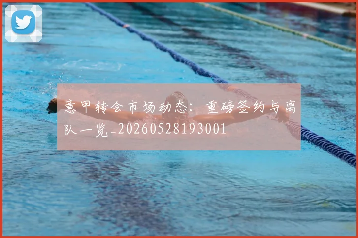 意甲转会市场动态：重磅签约与离队一览_20260528193001