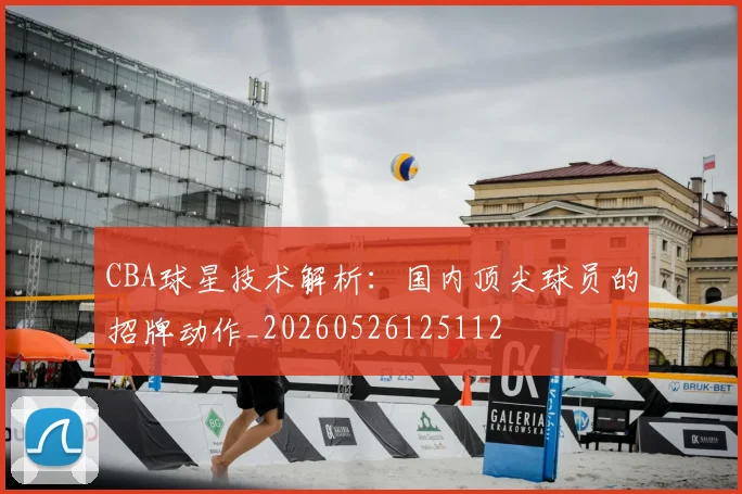 CBA球星技术解析:国内顶尖球员的招牌动作_20260526125112