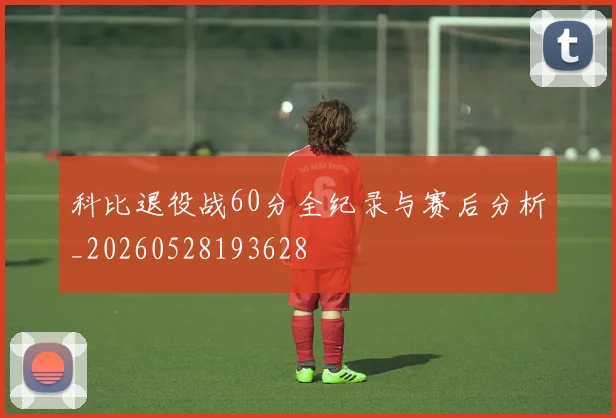 科比退役战60分全纪录与赛后分析_20260528193628