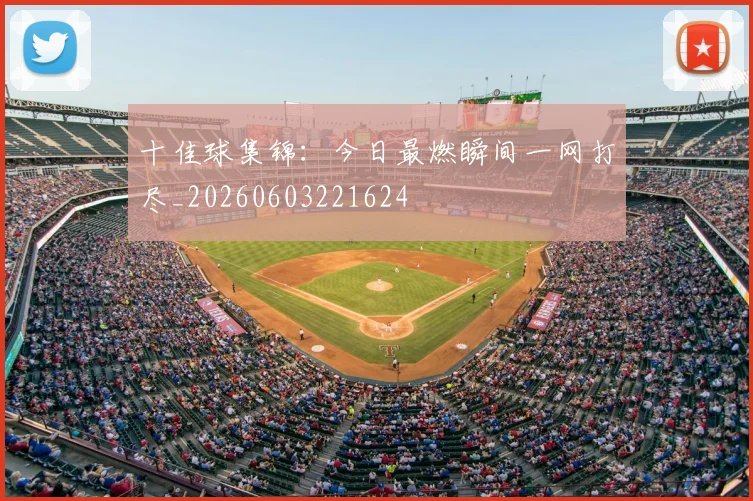 十佳球集锦：今日最燃瞬间一网打尽_20260603221624