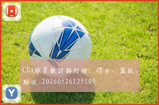 CBA球员数据排行榜:得分、篮板、助攻_20260526125109