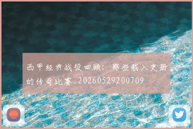 西甲经典战役回顾:那些载入史册的传奇比赛_20260529200709