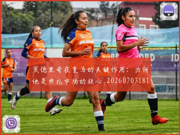 莫德里奇在皇马的关键作用:为何他是典礼中场的核心_20260703181747