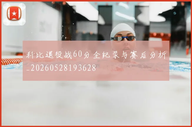 科比退役战60分全纪录与赛后分析_20260528193628