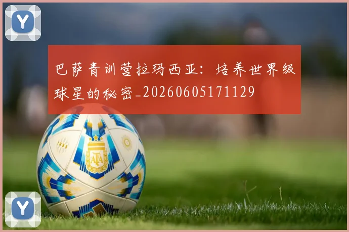 巴萨青训营拉玛西亚:培养世界级球星的秘密_20260605171129