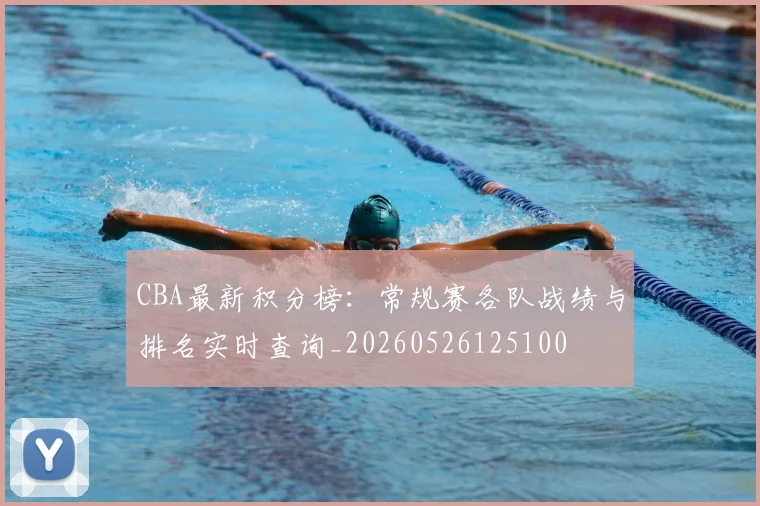 CBA最新积分榜：常规赛各队战绩与排名实时查询_20260526125100