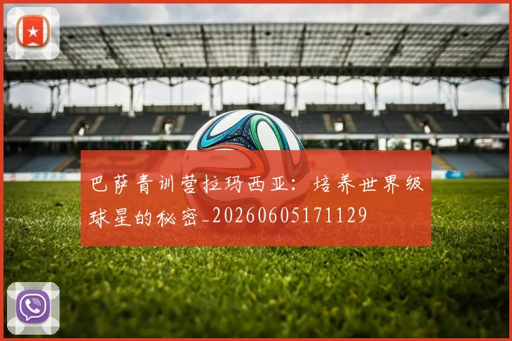 巴萨青训营拉玛西亚：培养世界级球星的秘密_20260605171129