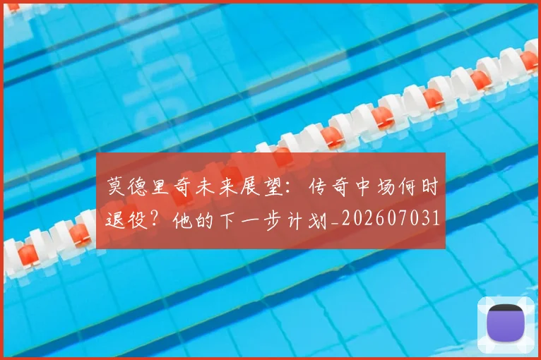 莫德里奇未来展望:传奇中场何时退役?他的下一步计划_20260703181750