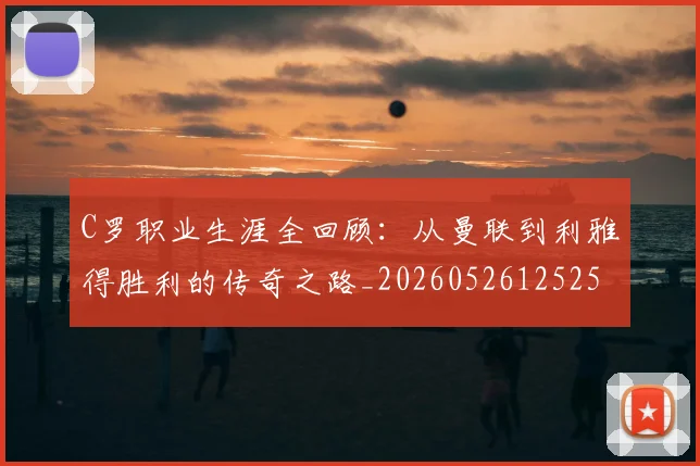 C罗职业生涯全回顾：从曼联到利雅得胜利的传奇之路_20260526125252