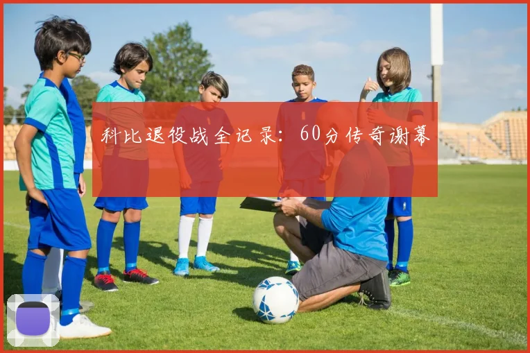 科比退役战全记录:60分传奇谢幕