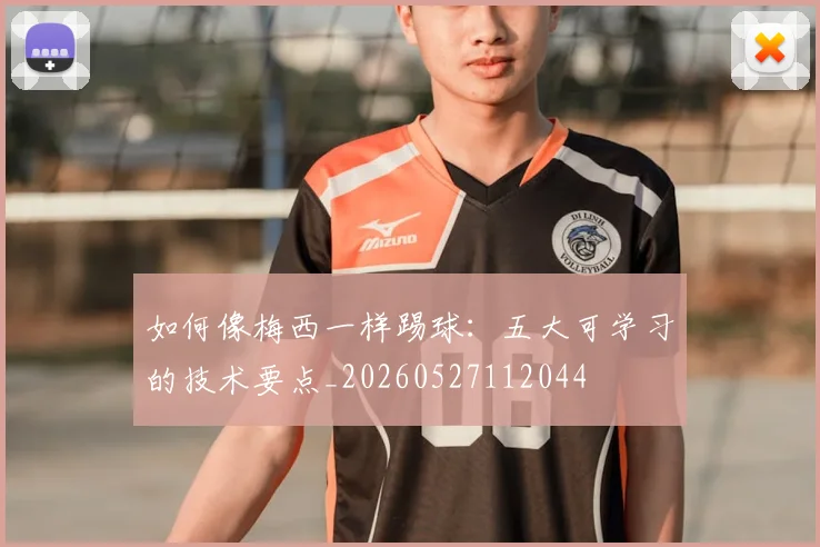 如何像梅西一样踢球:五大可学习的技术要点_20260527112044