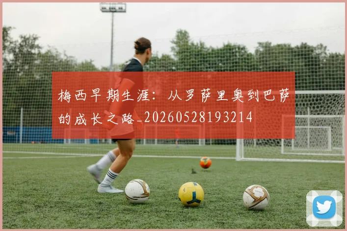 梅西早期生涯：从罗萨里奥到巴萨的成长之路_20260528193214