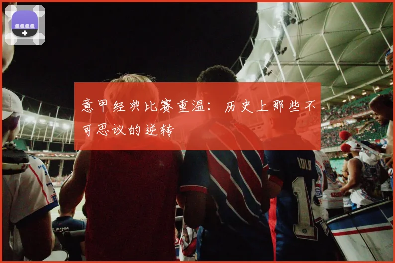 意甲经典比赛重温：历史上那些不可思议的逆转