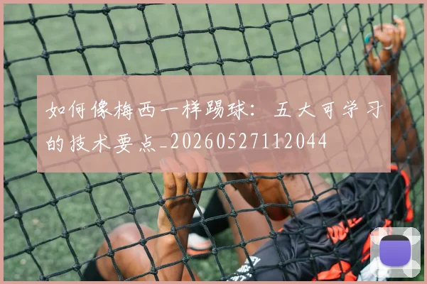 如何像梅西一样踢球:五大可学习的技术要点_20260527112044