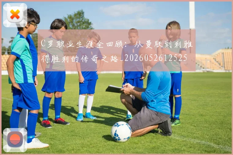 C罗职业生涯全回顾:从曼联到利雅得胜利的传奇之路_20260526125252