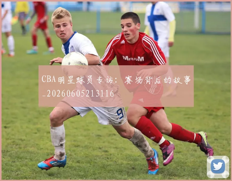 CBA明星球员专访：赛场背后的故事_20260605213116