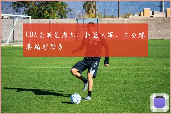 CBA全明星周末:扣篮大赛、三分球赛精彩预告