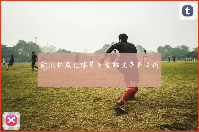 欧洲杯最佳球员与金靴奖争夺分析