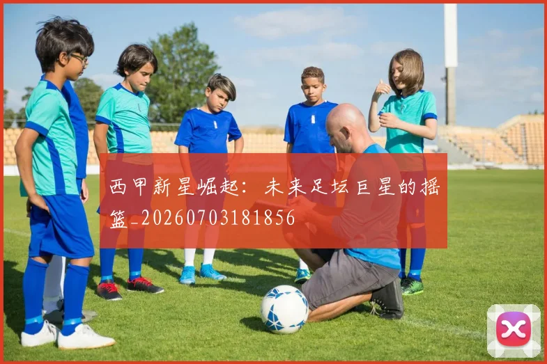 西甲新星崛起:未来足坛巨星的摇篮_20260703181856