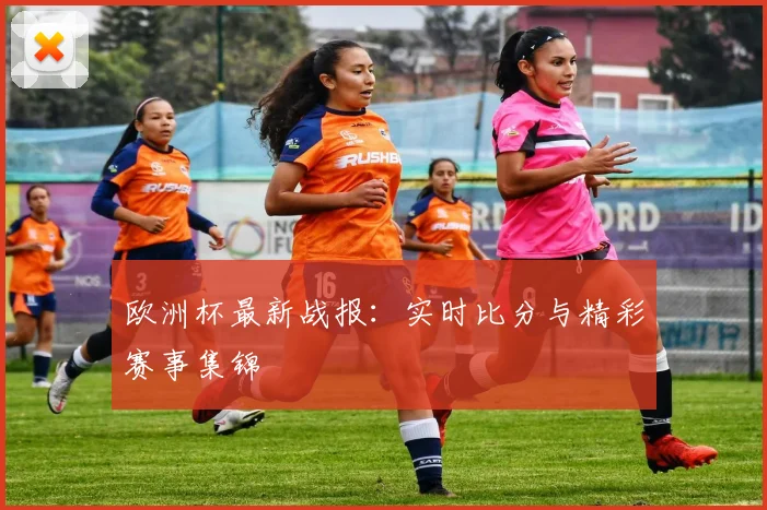 欧洲杯最新战报：实时比分与精彩赛事集锦