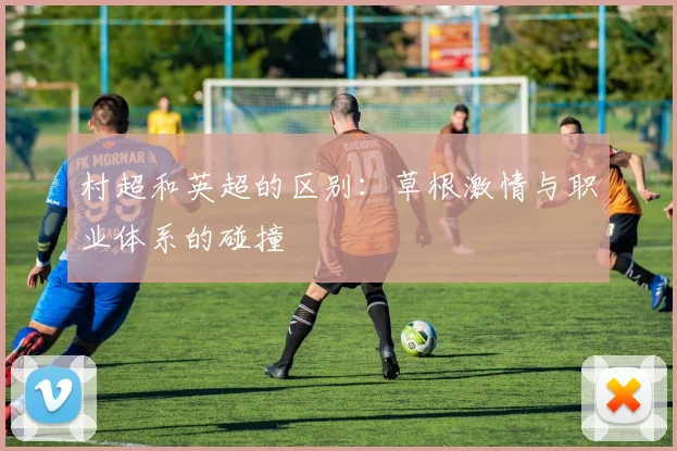 村超和英超的区别：草根激情与职业体系的碰撞