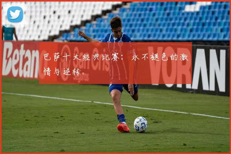 巴萨十大经典比赛：永不褪色的激情与逆转。