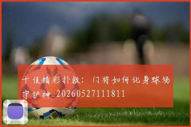 十佳精彩扑救:门将如何化身球场守护神_20260527111811