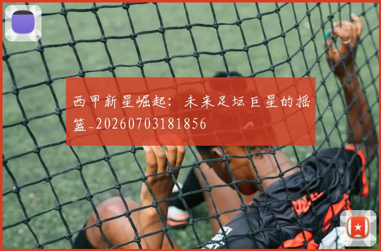 西甲新星崛起:未来足坛巨星的摇篮_20260703181856