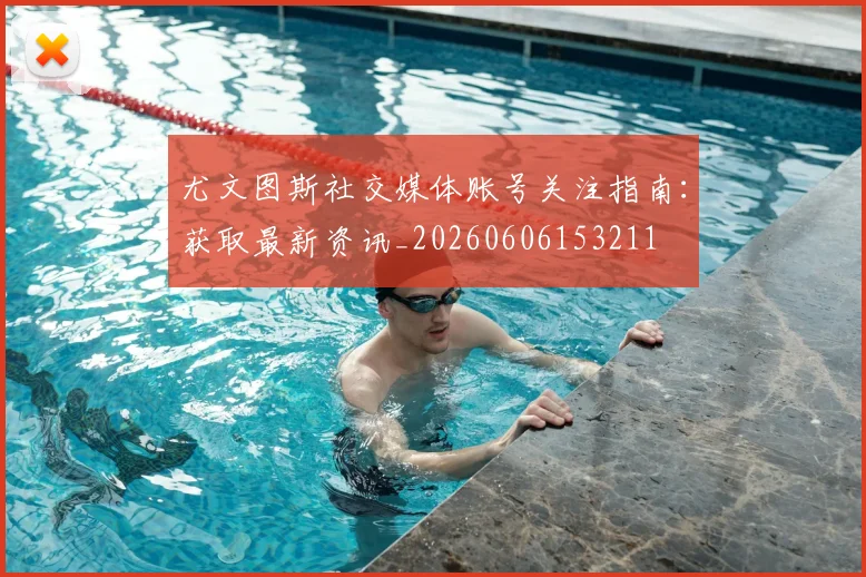 尤文图斯社交媒体账号关注指南：获取最新资讯_20260606153211
