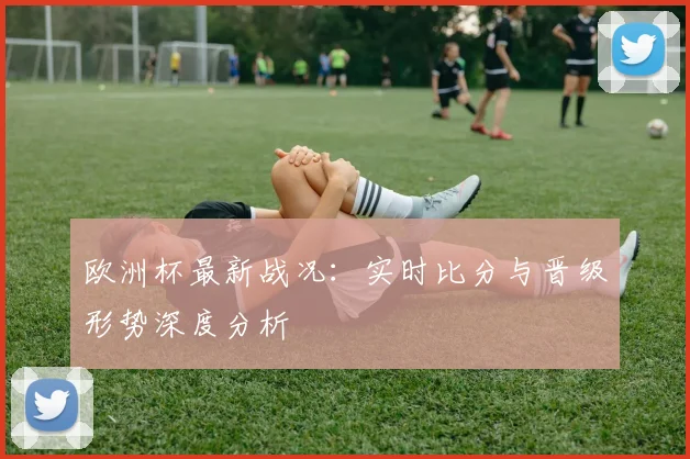 欧洲杯最新战况:实时比分与晋级形势深度分析
