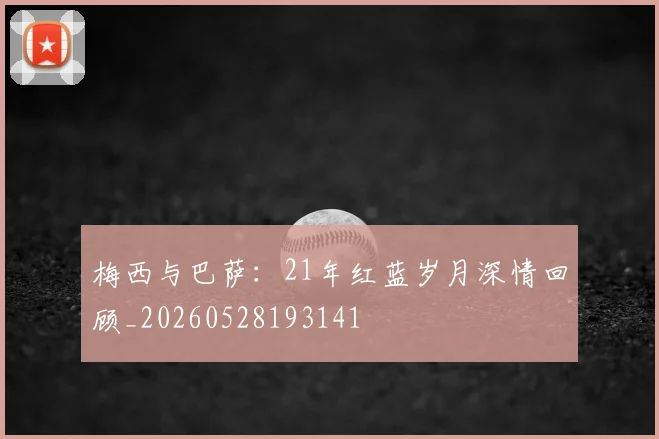 梅西与巴萨：21年红蓝岁月深情回顾_20260528193141