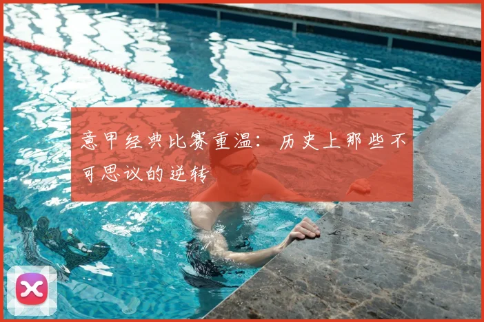 意甲经典比赛重温:历史上那些不可思议的逆转