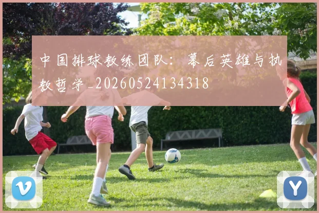 中国排球教练团队：幕后英雄与执教哲学_20260524134318