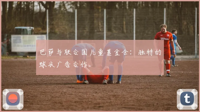 巴萨与联合国儿童基金会：独特的球衣广告合作。
