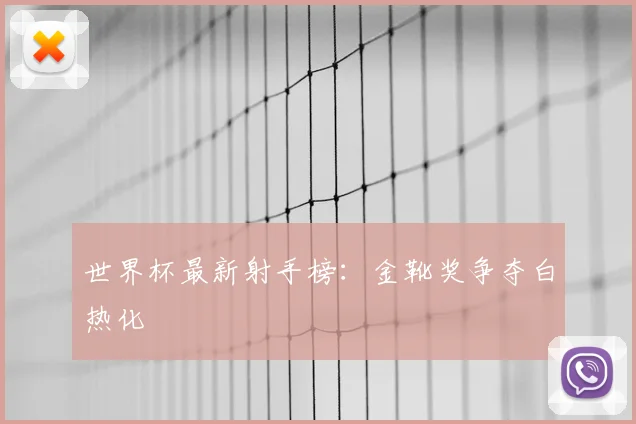 世界杯最新射手榜：金靴奖争夺白热化