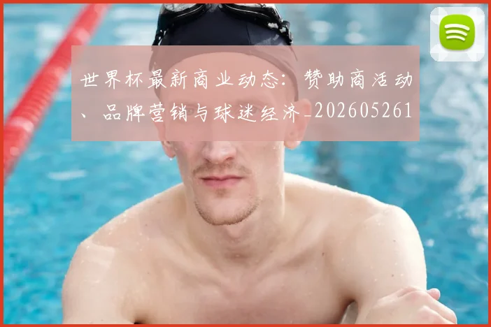 世界杯最新商业动态：赞助商活动、品牌营销与球迷经济_20260526125703