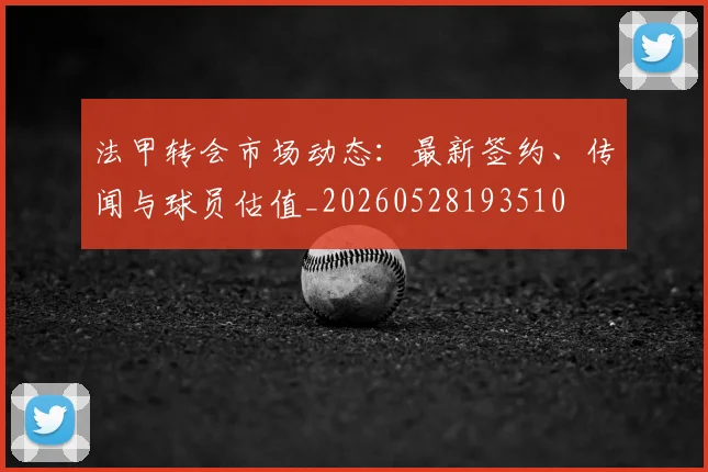 法甲转会市场动态：最新签约、传闻与球员估值_20260528193510