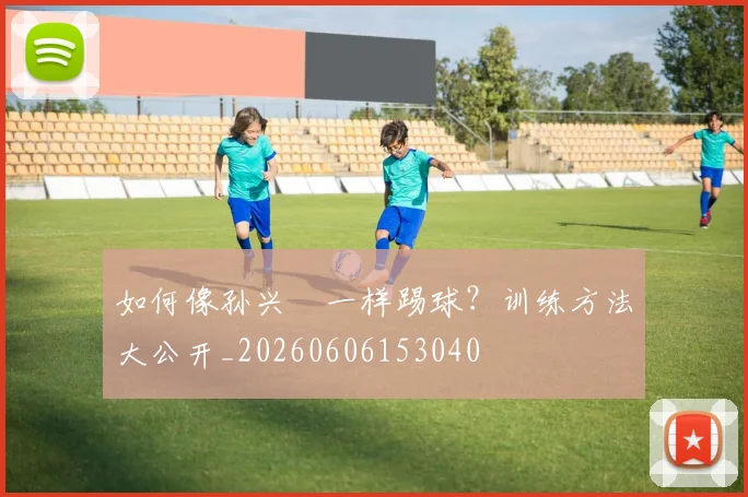 如何像孙兴慜一样踢球?训练方法大公开_20260606153040