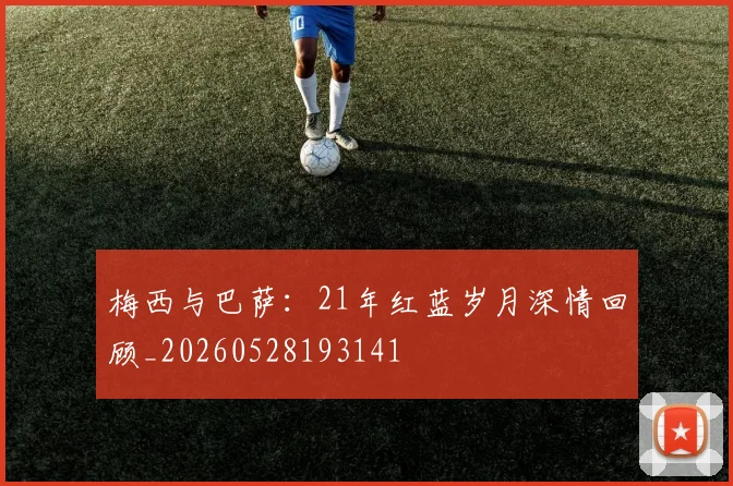 梅西与巴萨：21年红蓝岁月深情回顾_20260528193141