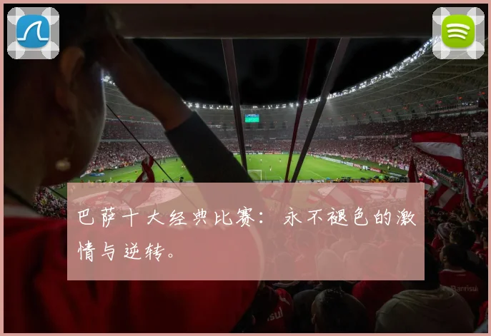 巴萨十大经典比赛:永不褪色的激情与逆转。