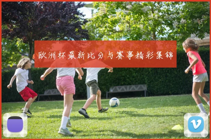 欧洲杯最新比分与赛事精彩集锦