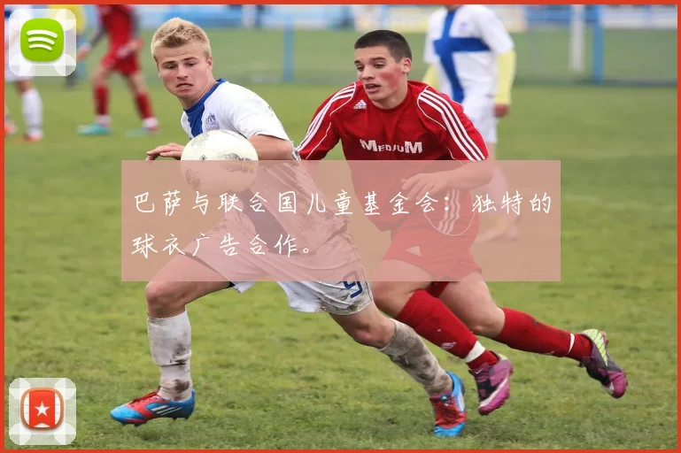 巴萨与联合国儿童基金会:独特的球衣广告合作。