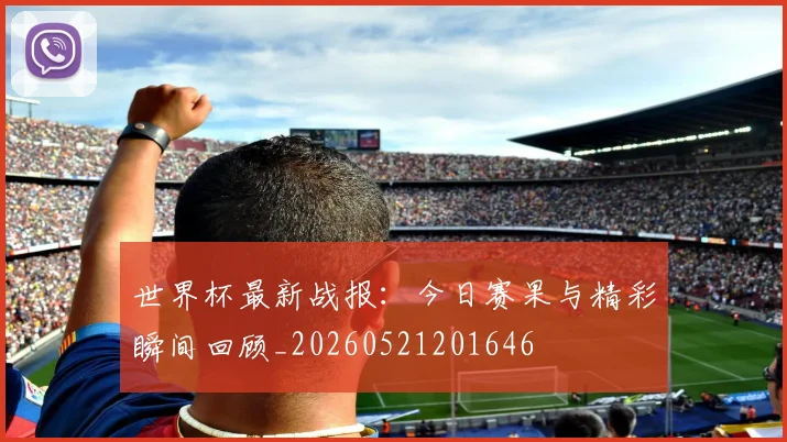 世界杯最新战报:今日赛果与精彩瞬间回顾_20260521201646