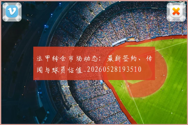法甲转会市场动态:最新签约、传闻与球员估值_20260528193510